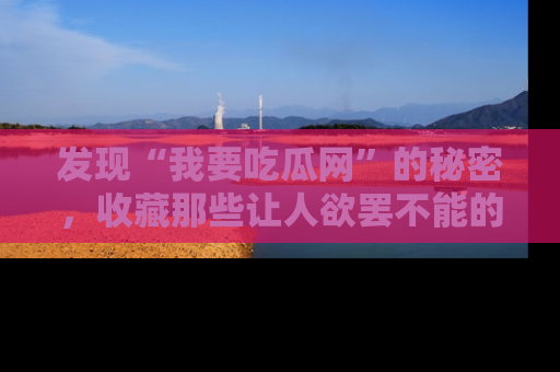 发现“我要吃瓜网”的秘密，收藏那些让人欲罢不能的吃瓜段子。