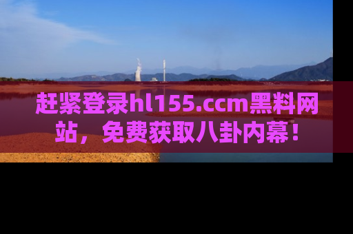 赶紧登录hl155.ccm黑料网站，免费获取八卦内幕！