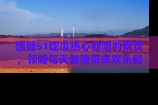 跟随51吃瓜热心朝阳的网页，领略每天都能带来欢乐和惊喜的小资讯！
