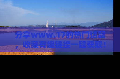 分享www.17的热门话题，收藏有趣链接一键获取！