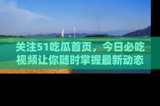关注51吃瓜首页，今日必吃视频让你随时掌握最新动态