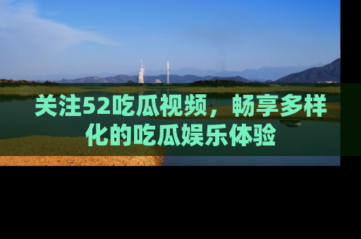 关注52吃瓜视频，畅享多样化的吃瓜娱乐体验
