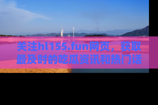 关注hl155.fun网页，获取最及时的吃瓜资讯和热门话题！