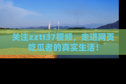 关注zztt37视频，走进网页吃瓜者的真实生活！