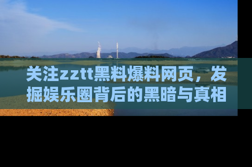 关注zztt黑料爆料网页，发掘娱乐圈背后的黑暗与真相