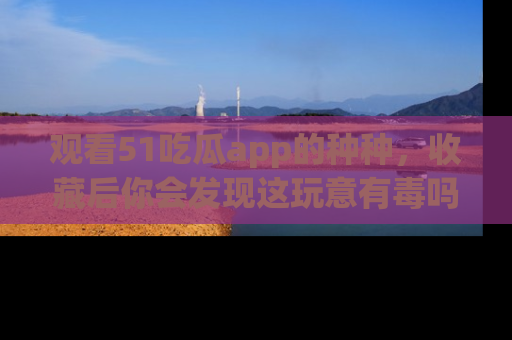 观看51吃瓜app的种种，收藏后你会发现这玩意有毒吗？