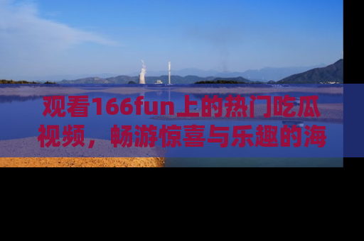 观看166fun上的热门吃瓜视频，畅游惊喜与乐趣的海洋！