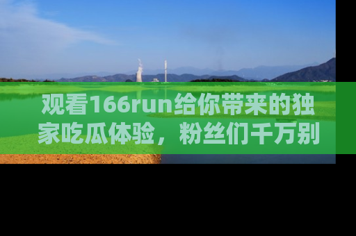 观看166run给你带来的独家吃瓜体验，粉丝们千万别错过