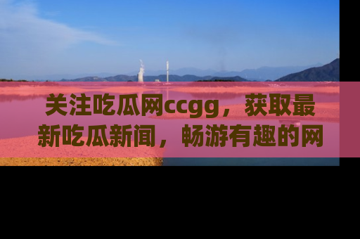 关注吃瓜网ccgg，获取最新吃瓜新闻，畅游有趣的网站世界