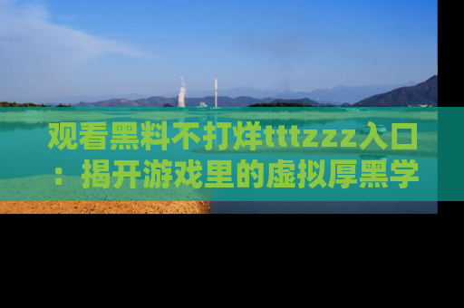 观看黑料不打烊tttzzz入口：揭开游戏里的虚拟厚黑学