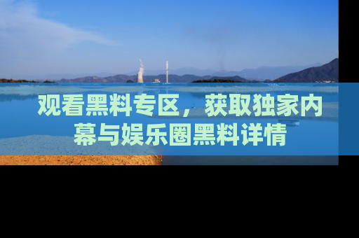 观看黑料专区，获取独家内幕与娱乐圈黑料详情