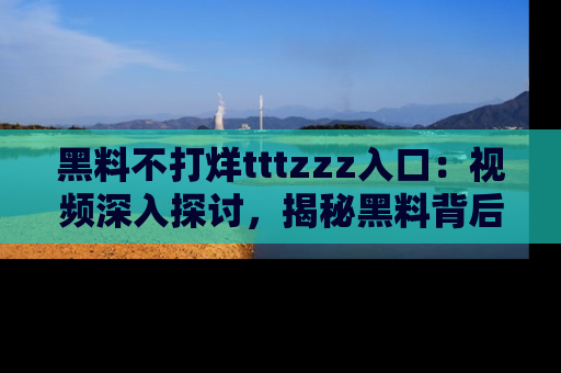 黑料不打烊tttzzz入口：视频深入探讨，揭秘黑料背后的人和事