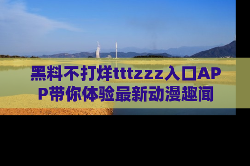 黑料不打烊tttzzz入口APP带你体验最新动漫趣闻