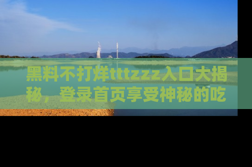 黑料不打烊tttzzz入口大揭秘，登录首页享受神秘的吃瓜时光，不容错过～