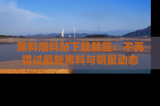 黑料爆料站下载教程：不再错过最新黑料与明星动态