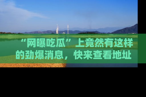 “网曝吃瓜”上竟然有这样的劲爆消息，快来查看地址了解详情！