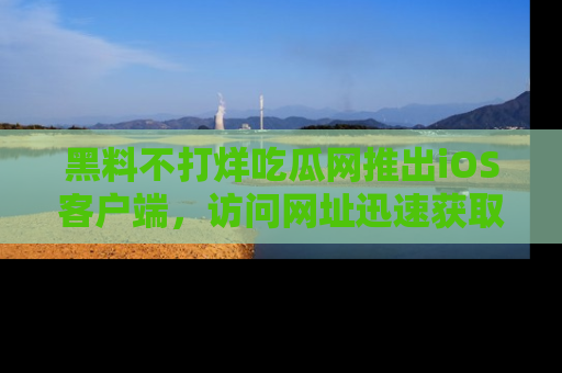 黑料不打烊吃瓜网推出iOS客户端，访问网址迅速获取独家八卦！