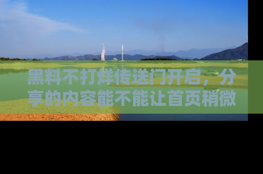 黑料不打烊传送门开启，分享的内容能不能让首页稍微有点新意？