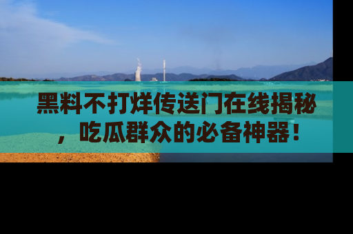 黑料不打烊传送门在线揭秘，吃瓜群众的必备神器！
