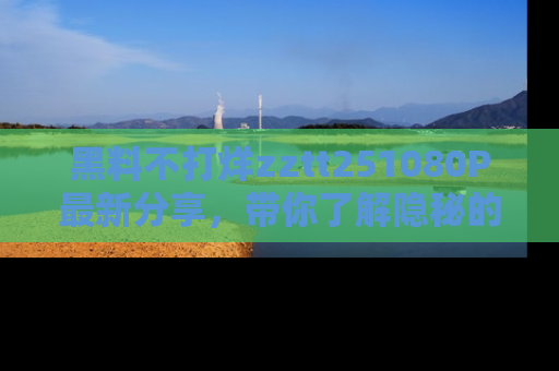 黑料不打烊zztt251080P最新分享，带你了解隐秘的明星生活和趣事