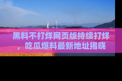 黑料不打烊网页版持续打烊，吃瓜爆料最新地址揭晓