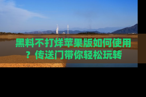 黑料不打烊苹果版如何使用？传送门带你轻松玩转