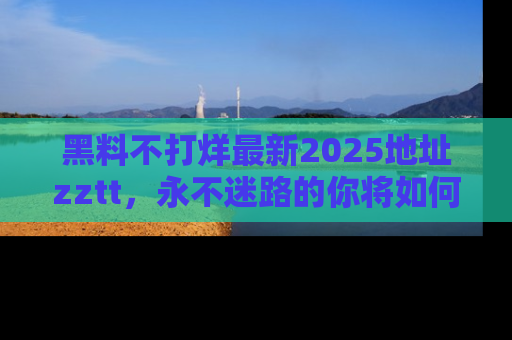黑料不打烊最新2025地址zztt，永不迷路的你将如何撕开真相的面纱？