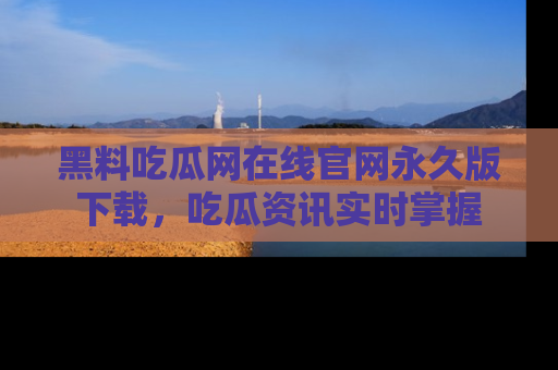 黑料吃瓜网在线官网永久版下载，吃瓜资讯实时掌握