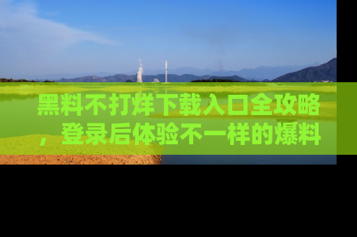 黑料不打烊下载入口全攻略，登录后体验不一样的爆料乐趣！
