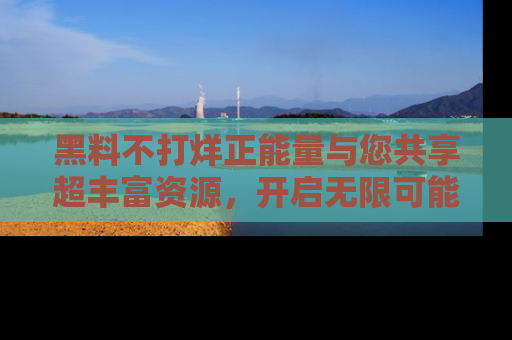 黑料不打烊正能量与您共享超丰富资源，开启无限可能的新视界！