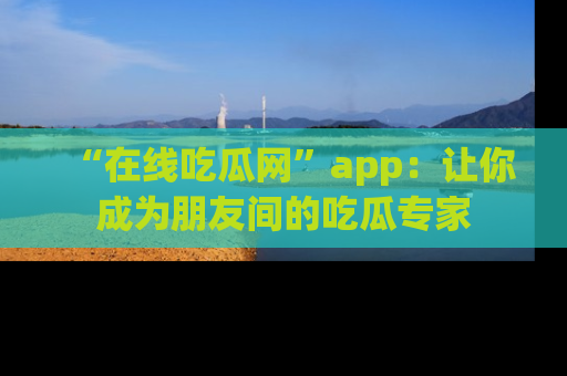 “在线吃瓜网”app:让你成为朋友间的吃瓜专家