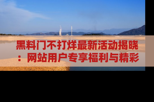 黑料门不打烊最新活动揭晓：网站用户专享福利与精彩内容抢先看