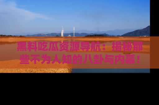 黑料吃瓜资源导航：揭秘那些不为人知的八卦与内幕！