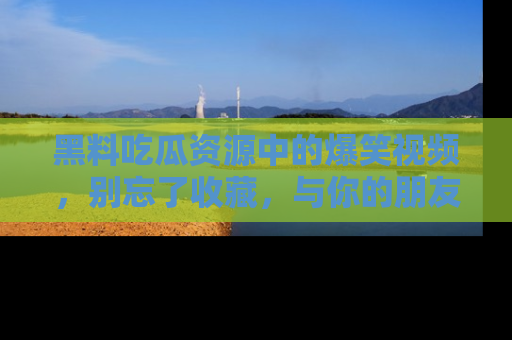 黑料吃瓜资源中的爆笑视频，别忘了收藏，与你的朋友一起分享乐趣！