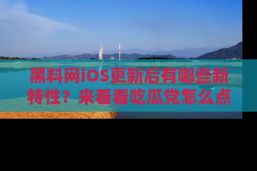 黑料网iOS更新后有哪些新特性？来看看吃瓜党怎么点评！