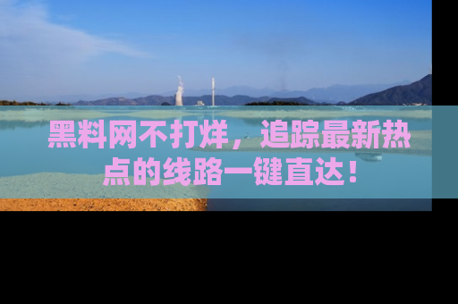 黑料网不打烊，追踪最新热点的线路一键直达！