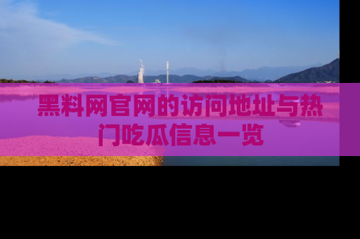 黑料网官网的访问地址与热门吃瓜信息一览