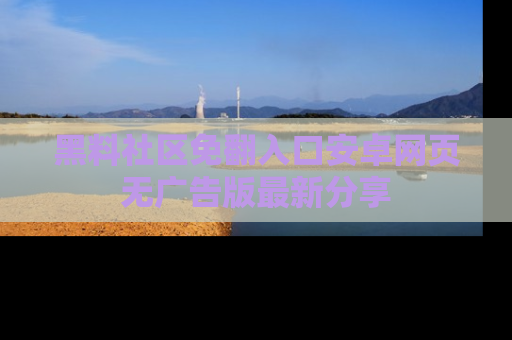 黑料社区免翻入口安卓网页无广告版最新分享