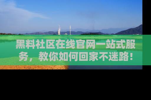 黑料社区在线官网一站式服务，教你如何回家不迷路！