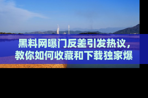 黑料网曝门反差引发热议，教你如何收藏和下载独家爆料