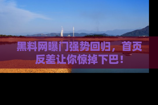黑料网曝门强势回归，首页反差让你惊掉下巴！
