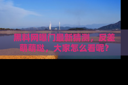 黑料网曝门最新猜测，反差萌萌哒，大家怎么看呢？