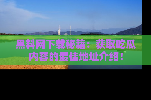 黑料网下载秘籍：获取吃瓜内容的最佳地址介绍！