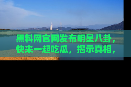 黑料网官网发布明星八卦，快来一起吃瓜，揭示真相，乐趣无穷！