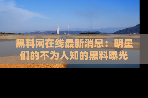 黑料网在线最新消息：明星们的不为人知的黑料曝光