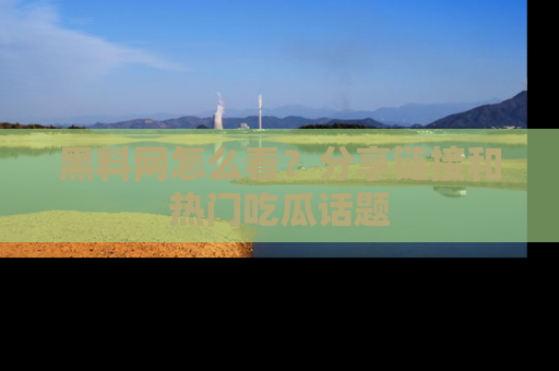 黑料网怎么看？分享链接和热门吃瓜话题