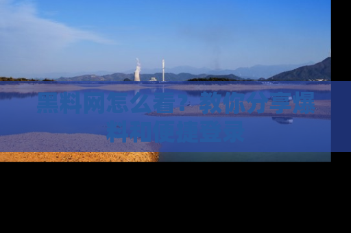 黑料网怎么看？教你分享爆料和便捷登录