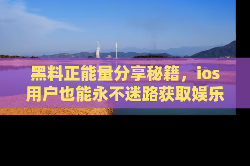 黑料正能量分享秘籍，ios用户也能永不迷路获取娱乐信息