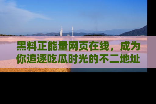 黑料正能量网页在线，成为你追逐吃瓜时光的不二地址选择