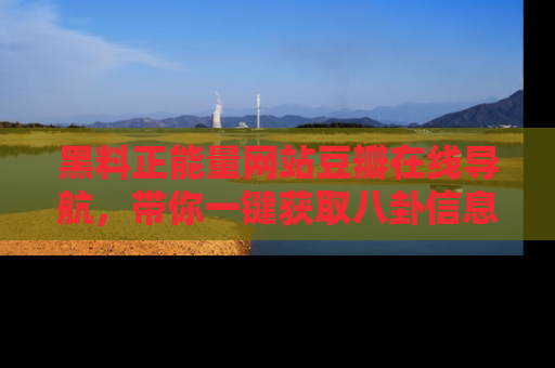 黑料正能量网站豆瓣在线导航，带你一键获取八卦信息